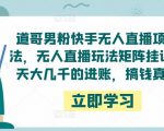 道哥男粉快手无人直播项目玩法，无人直播玩法矩阵挂课，一天大几千的进账，搞钱真快！_乐帮资源库