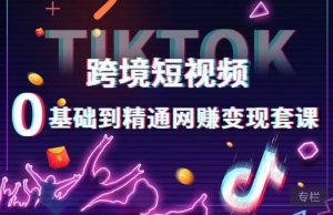跨境短视频TIKTOK 0基础到精通网赚变现套课，跨境短视频独立站带货变现技巧_乐帮资源库