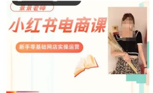 景景小红书电商新手实操课程，新手零基础网店实操运营_乐帮资源库