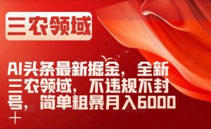 AI头条最新掘金，全新三农领域，不违规不封号，简单粗暴月入6000＋【揭秘】_乐帮资源库