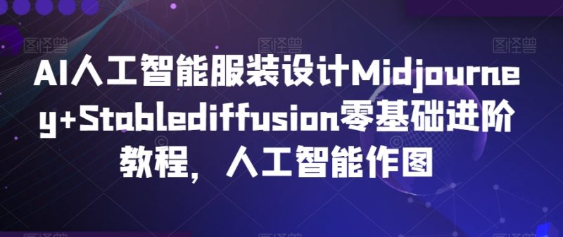 AI人工智能服装设计Midjourney+Stablediffusion零基础进阶教程，人工智能作图_乐帮资源库