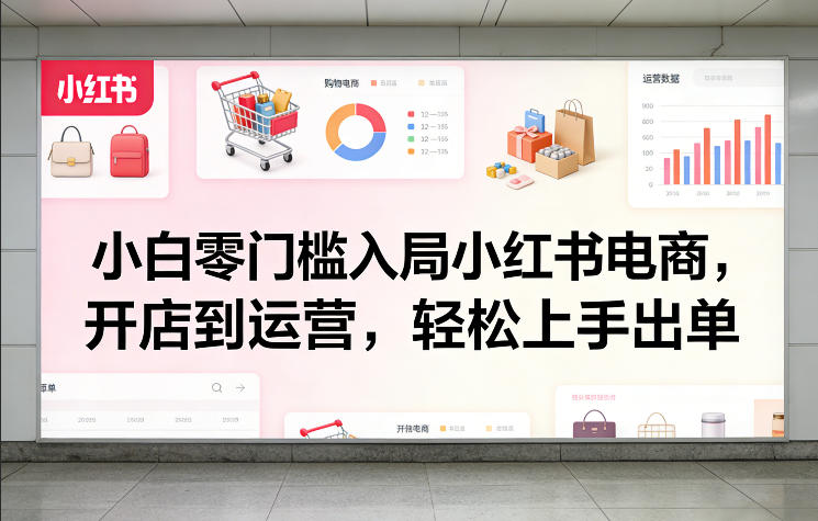 小白零门槛入局小红书电商，开店到运营，轻松上手出单_乐帮资源库