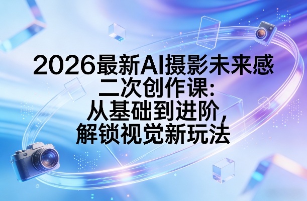 2026最新AI摄影未来感二次创作课：从基础到进阶，解锁视觉新玩法_乐帮资源库
