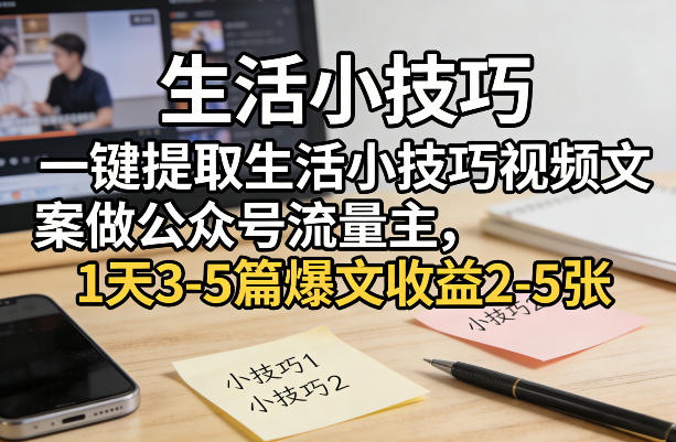 一键提取生活小技巧视频文案做公众号流量主，1天3-5篇爆文收益2-5张_乐帮资源库