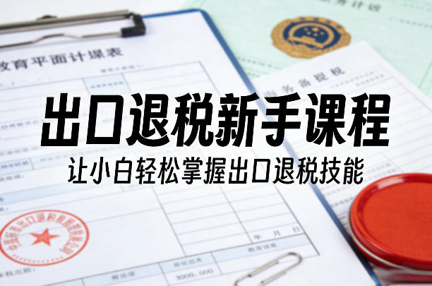 出口退税新手课程,让小白轻松掌握出口退税技能_乐帮资源库