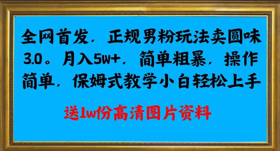全网首发正规男粉玩法卖圆味3.0,月入5W+,简单粗暴,,保姆式教学,小白轻松上手_乐帮资源库