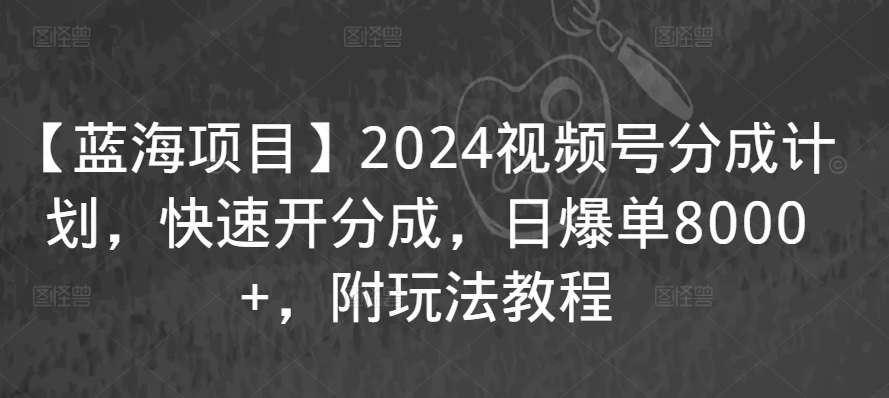 2024视频号分成计划，快速开分成，日爆单8000+，附玩法教程_乐帮资源库