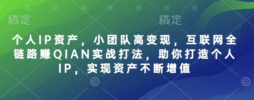 个人IP资产，小团队高变现，互联网全链路赚QIAN实战打法，助你打造个人IP，实现资产不断增值_乐帮资源库