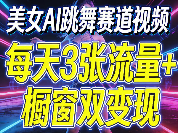 美女AI跳舞赛道视频，每天3张流量+橱窗双变现，新手保姆级制作教学_乐帮资源库