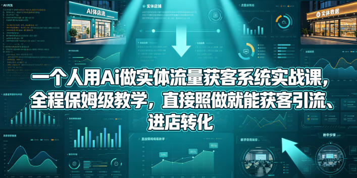 一个人用Ai做实体流量获客系统实战课，全程保姆级教学，直接照做就能获客引流、进店转化_乐帮资源库