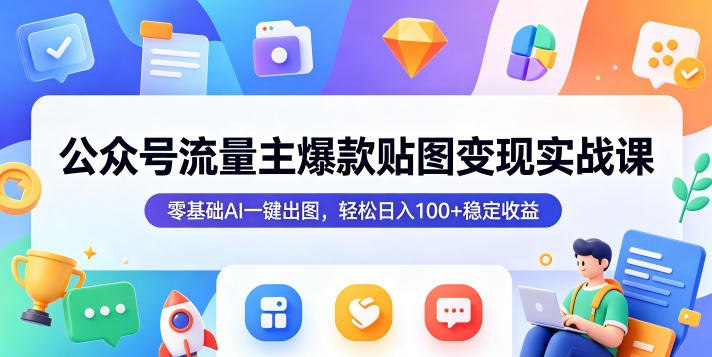 公众号流量主贴图变现实战课,零基础AI一键出图,日入100+稳定收益_乐帮资源库