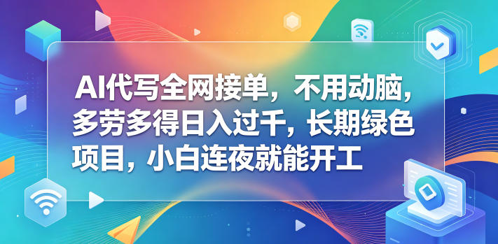 AI代写全网接单，不用动脑，多劳多得日入过千，长期绿色项目，小白连夜就能开工_乐帮资源库