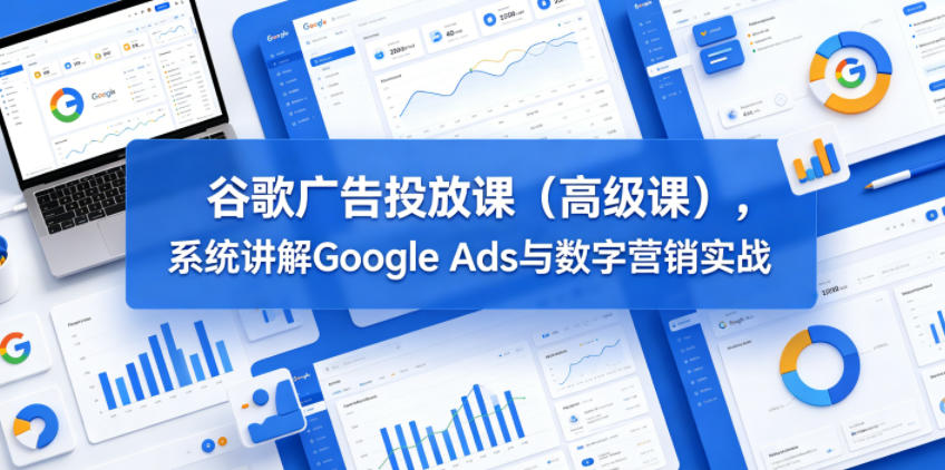 谷歌广告投放课（高级课），系统讲解Google Ads与数字营销实战_乐帮资源库