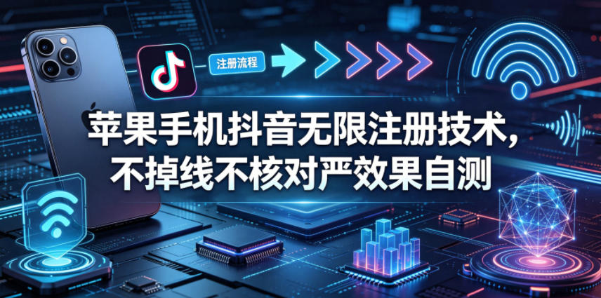 苹果手机抖音无限注册技术，不掉线不核对丨效果自测_乐帮资源库