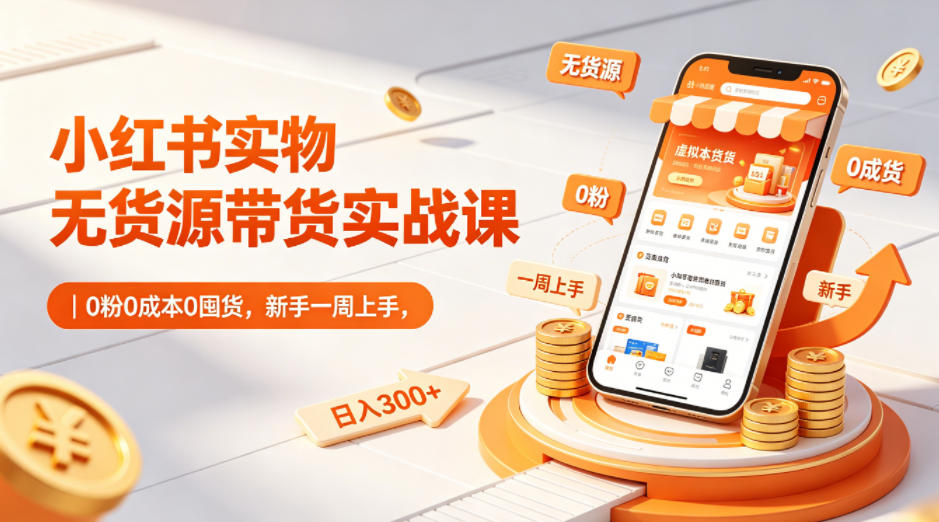 小红书实物无货源带货实战课｜0粉0成本0囤货，新手一周上手，日入300+(0504)_乐帮资源库